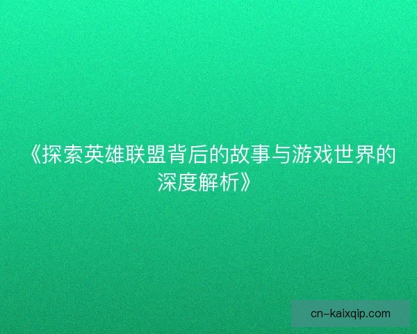 《探索英雄联盟背后的故事与游戏世界的深度解析》