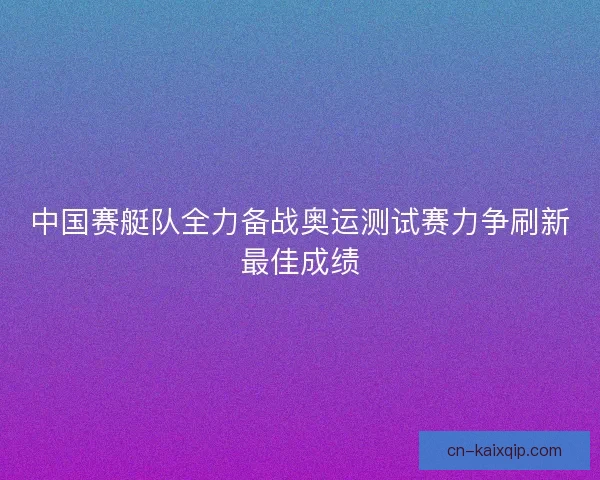 中国赛艇队全力备战奥运测试赛力争刷新最佳成绩