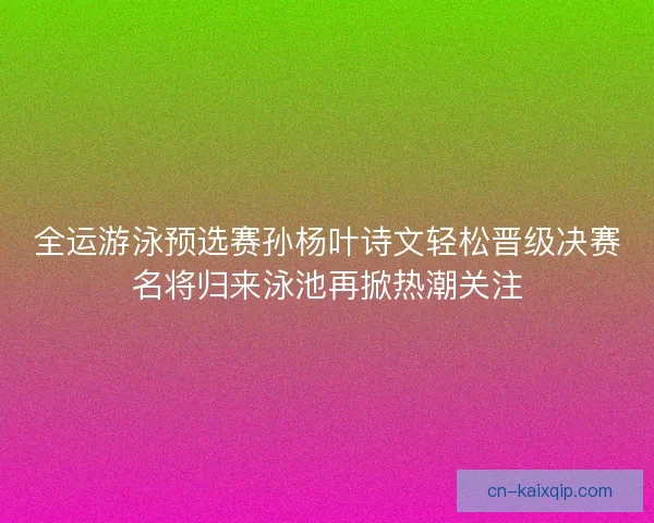 全运游泳预选赛孙杨叶诗文轻松晋级决赛名将归来泳池再掀热潮关注