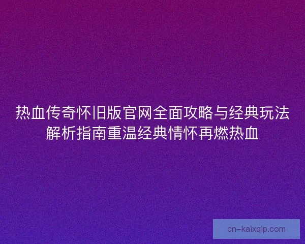 热血传奇怀旧版官网全面攻略与经典玩法解析指南重温经典情怀再燃热血