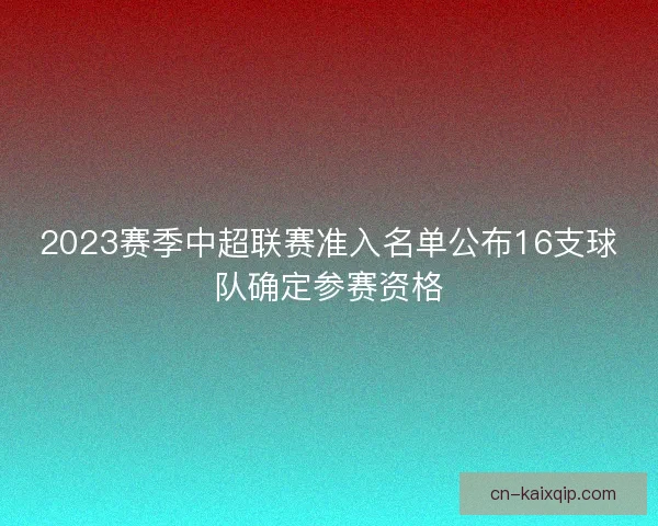2023赛季中超联赛准入名单公布16支球队确定参赛资格
