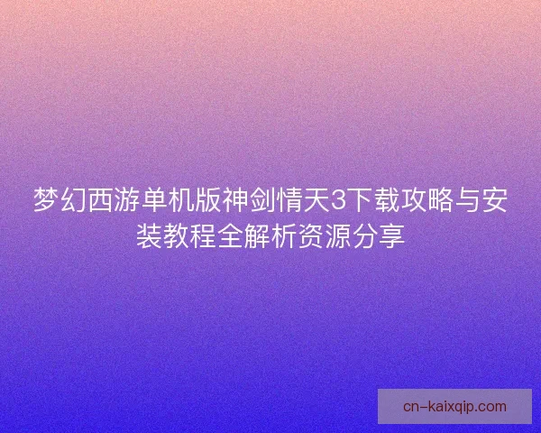 梦幻西游单机版神剑情天3下载攻略与安装教程全解析资源分享