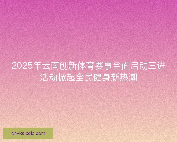 2025年云南创新体育赛事全面启动三进活动掀起全民健身新热潮