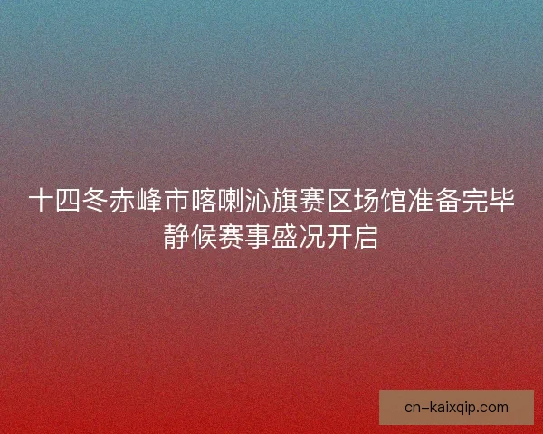 十四冬赤峰市喀喇沁旗赛区场馆准备完毕静候赛事盛况开启